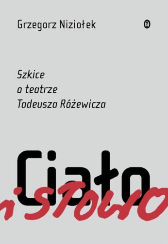 Ciało i słowo Szkice o teatrze Tadeusza Różewicza Niziołek Grzegorz