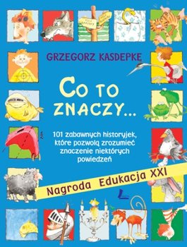 Co to znaczy... czyli 101 zabawnych historyjek, które pozwolą zrozumieć znaczenie niektórych powiedzeń - Kasdepke Grzegorz