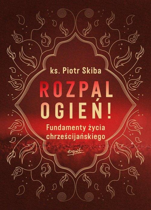 Rozpal ogień Fundamenty życia chrześcijańskiego Skiba Piotr