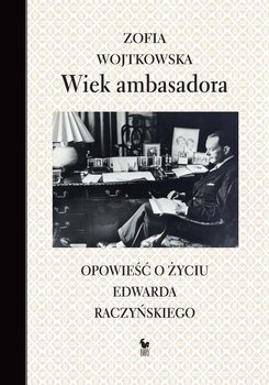 Wiek ambasadora. Opowieść o życiu Edwarda Raczyńskiego - Wojtkowska Zofia