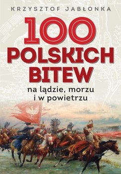 100 polskich bitew. Na lądzie, morzu i w powietrzu - Jabłonka Krzysztof