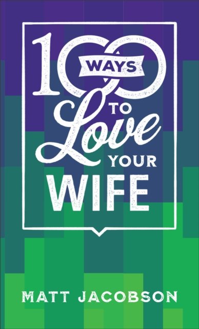 100 Ways To Love Your Wife The Simple Powerful Path To A Loving Marriage Matt Jacobson 7468