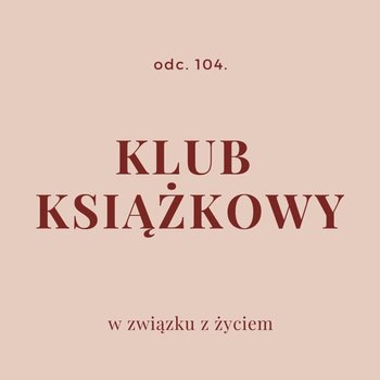 #104 Klub książkowy - W związku z życiem - Autentyczne rozmowy (dla) kobiet - podcast - Piekarska Agnieszka