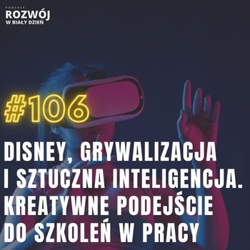 #106 Disney, Grywalizacja i Sztuczna Inteligencja. Kreatywne podejście do szkoleń w pracy - Rozwój w Biały Dzień - podcast - Kurcewicz Żaneta