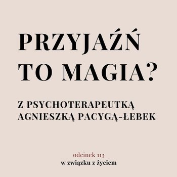 #113 Przyjaźń to magia? Z psychoterapeutką Agnieszką Pacygą Łebek - W związku z życiem - Autentyczne rozmowy (dla) kobiet - podcast - Piekarska Agnieszka