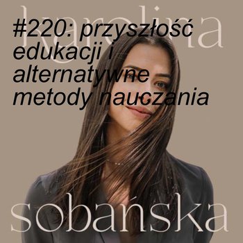 #220 Przyszłość edukacji i alternatywne metody nauczania - Karolina Sobańska - podcast - Sobańska Karolina