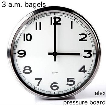 3 A.M. Bagels - alex pressure board