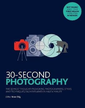 30-Second Photography: The 50 most thought-provoking  photographers, styles and techniques, each explained in half a minute - Dilg Brian