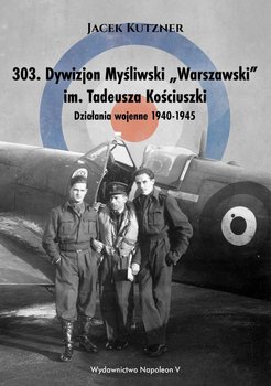 303. Dywizjon myśliwski Warszawski im. Tadeusza Kościuszki. Działania wojenne 1940-1945 - Kutzner Jacek