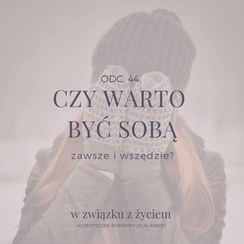 #44 Czy warto BYĆ SOBĄ zawsze i wszędzie - W związku z życiem - Autentyczne rozmowy (dla) kobiet - podcast - Piekarska Agnieszka