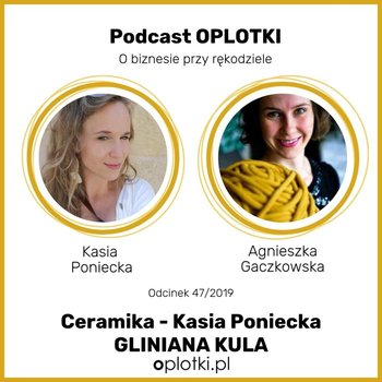 # 47 Gliniana Kula, czyli rozmowa o ceramice z Kasią Poniecką -  2019 - Oplotki - biznes przy rękodziele - podcast - Gaczkowska Agnieszka