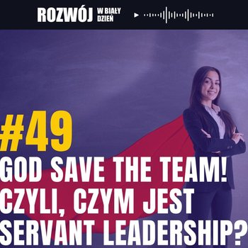 #49 God save the team! Czyli, czym jest Servant Leadership? - Rozwój w Biały Dzień - podcast - Kurcewicz Żaneta