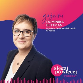 #49 Rozmowa z Dominiką Bettman, Dyrektorką Generalną Microsoft w Polsce o pasji do nowych technologii i sięganiu po więcej - Sięgaj po więcej - podcast - Faliszewska Malwina
