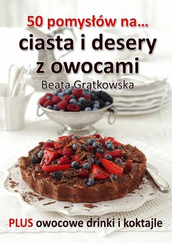 50 pomysłów na ciasta i desery z owocami - Grątkowska Beata