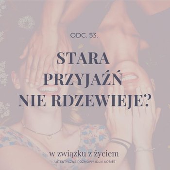 #53 Stara PRZYJAŹŃ nie rdzewieje? - W związku z życiem - Autentyczne rozmowy (dla) kobiet - podcast - Piekarska Agnieszka