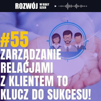 #55 Zarządzanie relacjami z klientem to klucz do sukcesu Twojej firmy - Rozwój w Biały Dzień - podcast - Kurcewicz Żaneta