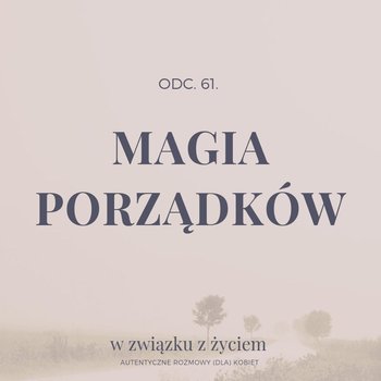 #61 Magia PORZĄDKÓW - W związku z życiem - Autentyczne rozmowy (dla) kobiet - podcast - Piekarska Agnieszka