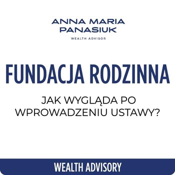 #77 Jak realnie wygląda polska FUNDACJA RODZINNA po wprowadzeniu ustawy? - Wealth Advisory - Anna Maria Panasiuk - podcast - Panasiuk Anna Maria