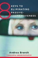 8 Keys to Eliminating Passive-Aggressiveness: Strategies for Transforming Your Relationships for Greater Authenticity and Joy - Andrea Brandt