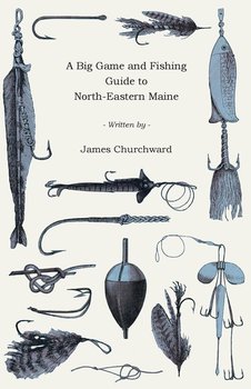 A Big Game and Fishing Guide to North-Eastern Maine - Churchward James