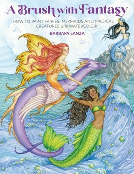 A Brush with Fantasy. How to Paint Fairies, Mermaids and Magical Creatures with Watercolor - Lanza Barbara