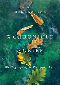 A Chronicle of Grief. Finding Life After Traumatic Loss - Mel Lawrenz