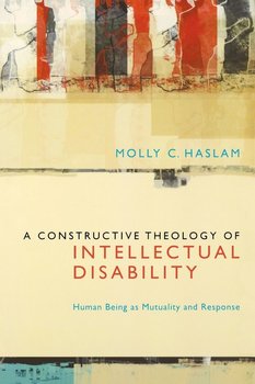 A Constructive Theology of Intellectual Disability - Molly C. Haslam