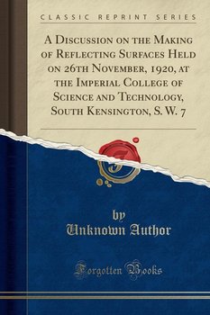 A Discussion on the Making of Reflecting Surfaces Held on 26th November, 1920, at the Imperial College of Science and Technology, South Kensington, S. W. 7 (Classic Reprint) - Author Unknown