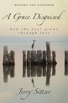 A Grace Disguised Revised and Expanded: How the Soul Grows through Loss Jerry L. Sittser