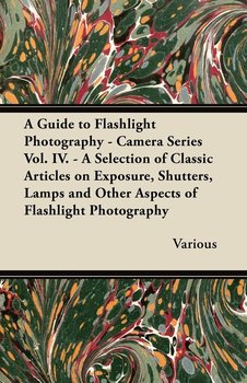 A Guide to Flashlight Photography - Camera Series Vol. IV. - A Selection of Classic Articles on Exposure, Shutters, Lamps and Other Aspects of Flash - Various