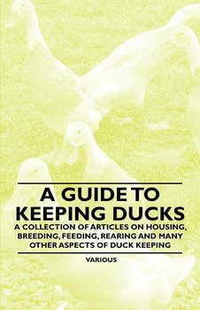 A Guide to Keeping Ducks - A Collection of Articles on Housing, Breeding, Feeding, Rearing and Many Other Aspects of Duck Keeping - Various Authors