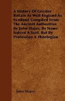 A History Of Greater Britain As Well England As Scotland Compiled From The Ancient Authorities By John Major, By Name Indeed A Scot, But By Profession A Theologian - Major John