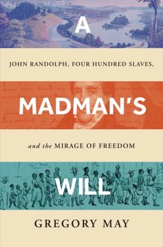 A Madman's Will: John Randolph, Four Hundred Slaves, and the Mirage of Freedom - Gregory May