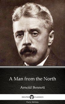 A Man from the North by Arnold Bennett - Delphi Classics (Illustrated) - Arnold Bennett