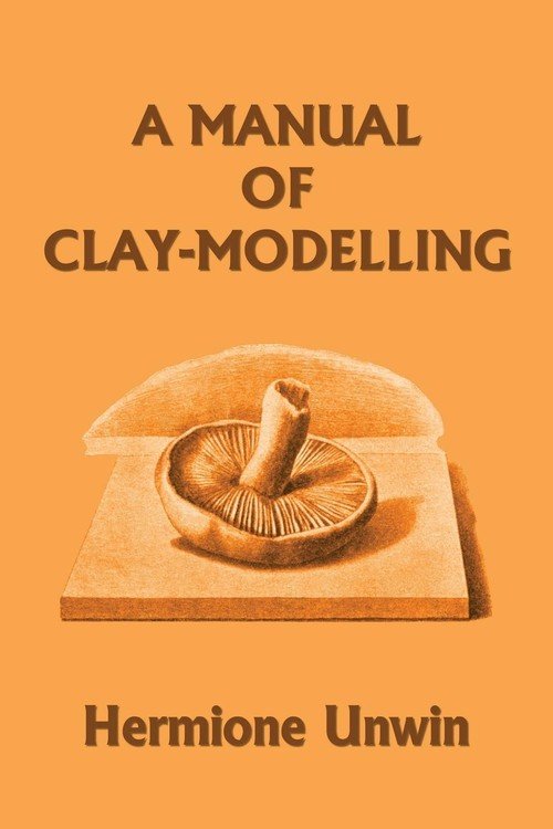 A Manual of ClayModelling (Yesterday's Classics) Unwin Mary Louisa