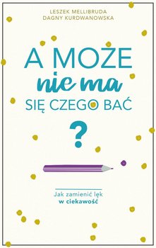A może nie ma się czego bać? Jak zamienić lęk w ciekawość - Mellibruda Leszek, Kurdwanowska Dagny