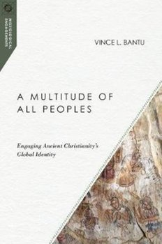 A Multitude of All Peoples: Engaging Ancient Christianitys Global Identity - Vince L. Bantu