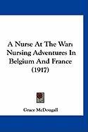 A Nurse at the War: Nursing Adventures in Belgium and France (1917) - Mcdougall Grace