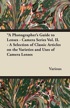 A Photographer's Guide to Lenses - Camera Series Vol. II. - A Selection of Classic Articles on the Varieties and Uses of Camera Lenses - Various
