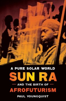 A Pure Solar World: Sun Ra and the Birth of Afrofuturism - Youngquist Paul