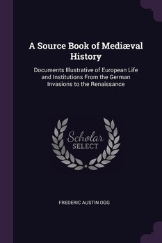 A Source Book of Mediæval History. Documents Illustrative of European Life and Institutions from the German Invasions to the Renaissance - Ogg Frederic Austin