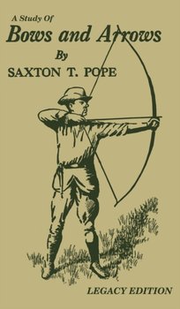 A Study Of Bows And Arrows (Legacy Edition): Traditional Archery Methods, Equipment Crafting, And Co - Saxton T Pope
