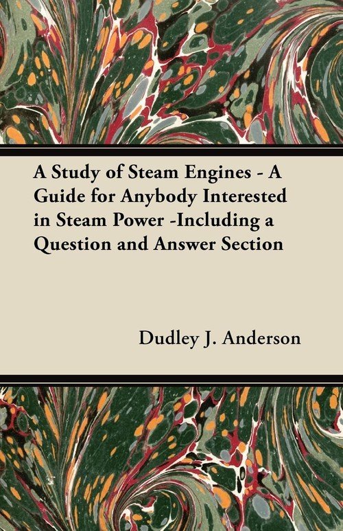 A Study of Steam Engines A Guide for Anybody Interested in Steam Power Including a Question