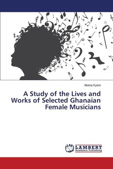A Study of the Lives and Works of Selected Ghanaian Female Musicians - Kyere Abena
