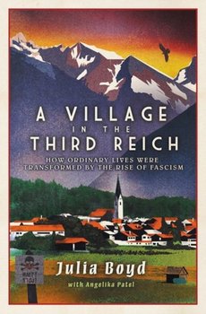 A Village in the Third Reich: How Ordinary Lives Were Transformed By the Rise of Fascism - Boyd Julia, Angelika Patel