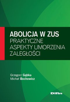 Abolicja w ZUS. Praktyczne aspekty umorzenia zaległości - Gębka Grzegorz, Bochowicz Michał
