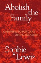 Abolish the Family: A Manifesto for Care and Liberation Sophie Lewis