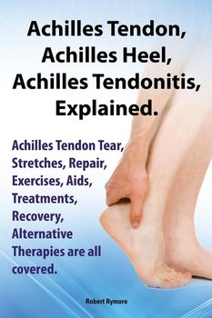 Achilles Heel, Achilles Tendon, Achilles Tendonitis Explained. Achilles Tendon Tear, Stretches, Repair, Exercises, AIDS, Treatments, Recovery, Alterna - Rymore Robert
