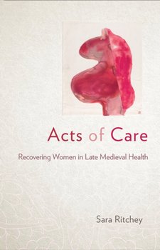 Acts of Care: Recovering Women in Late Medieval Health - Sara Ritchey