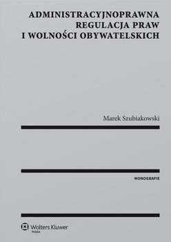 Administracyjnoprawna regulacja praw i wolności obywatelskich - Szubiakowski Marek